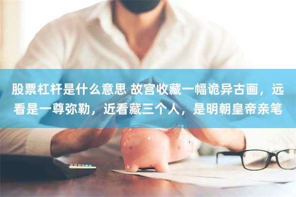 股票杠杆是什么意思 故宫收藏一幅诡异古画,远看是一尊弥勒,近看藏三个人,是明朝皇帝亲笔