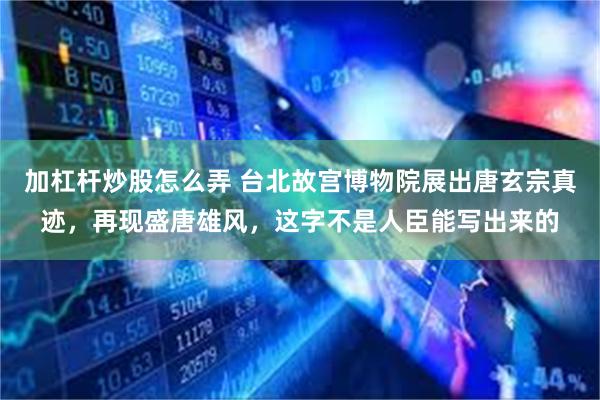 加杠杆炒股怎么弄 台北故宫博物院展出唐玄宗真迹，再现盛唐雄风，这字不是人臣能写出来的