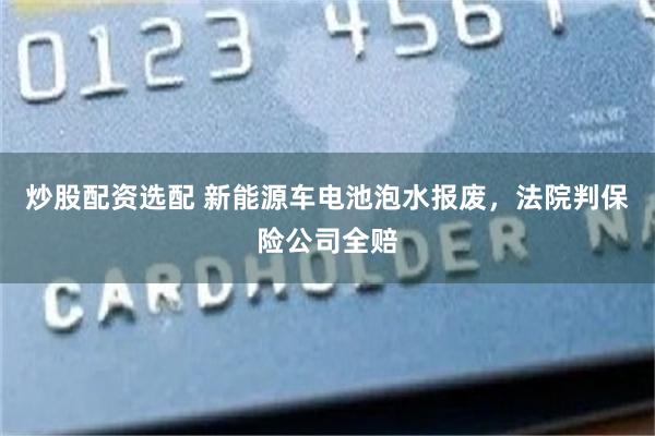 炒股配资选配 新能源车电池泡水报废，法院判保险公司全赔