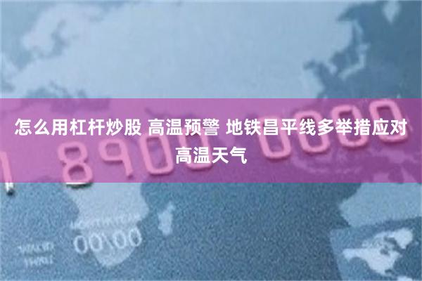 怎么用杠杆炒股 高温预警 地铁昌平线多举措应对高温天气