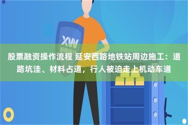 股票融资操作流程 延安西路地铁站周边施工:道路坑洼、材料占道,行人被迫走上机动车道