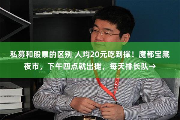 私募和股票的区别 人均20元吃到撑!魔都宝藏夜市,下午四点就出摊,每天排长队→