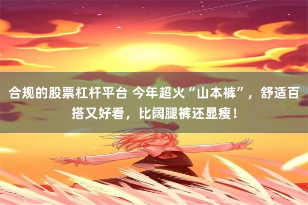 合规的股票杠杆平台 今年超火“山本裤”，舒适百搭又好看，比阔腿裤还显瘦！