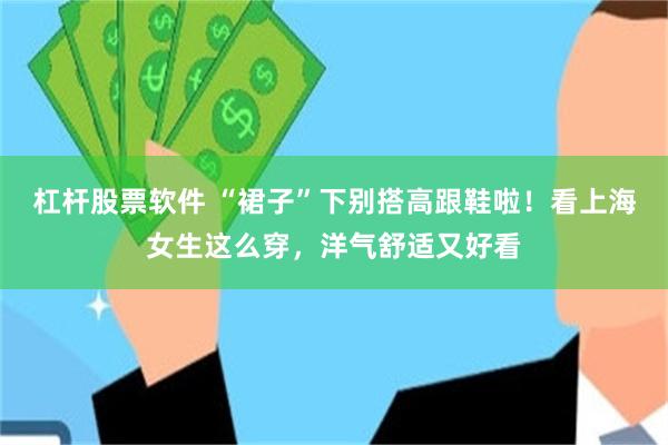 杠杆股票软件 “裙子”下别搭高跟鞋啦！看上海女生这么穿，洋气舒适又好看