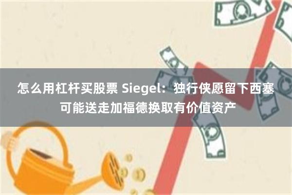 怎么用杠杆买股票 Siegel：独行侠愿留下西塞 可能送走加福德换取有价值资产