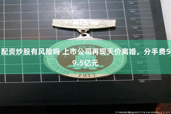配资炒股有风险吗 上市公司再现天价离婚，分手费59.5亿元