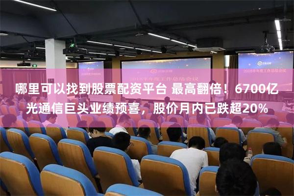 哪里可以找到股票配资平台 最高翻倍！6700亿光通信巨头业绩预喜，股价月内已跌超20%