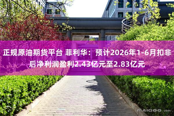 正规原油期货平台 菲利华：预计2026年1-6月扣非后净利润盈利2.43亿元至2.83亿元