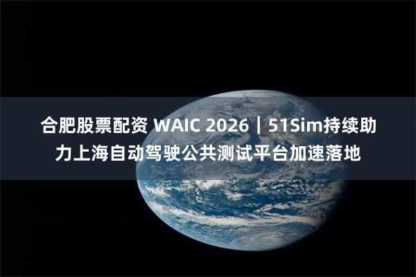 合肥股票配资 WAIC 2026|51Sim持续助力上海自动驾驶公共测试平台加速落地