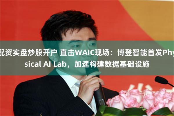 配资实盘炒股开户 直击WAIC现场:博登智能首发Physical AI Lab,加速构建数据基础设施