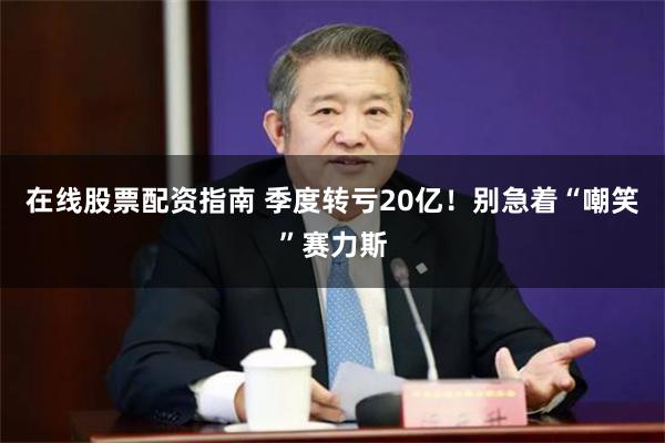 在线股票配资指南 季度转亏20亿！别急着“嘲笑”赛力斯