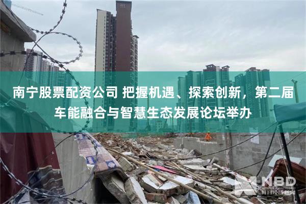 南宁股票配资公司 把握机遇、探索创新，第二届车能融合与智慧生态发展论坛举办