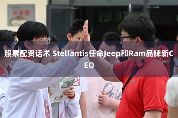 股票配资话术 Stellantis任命Jeep和Ram品牌新CEO
