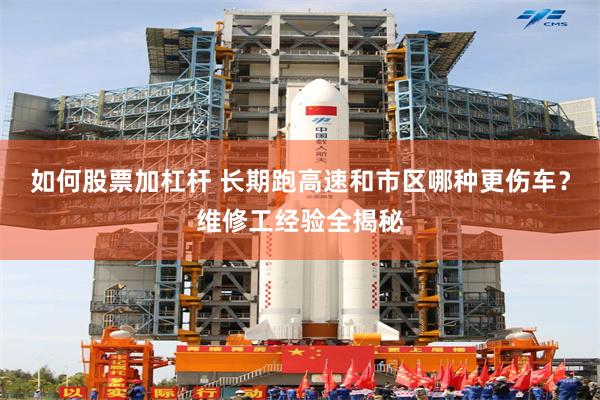 如何股票加杠杆 长期跑高速和市区哪种更伤车？维修工经验全揭秘