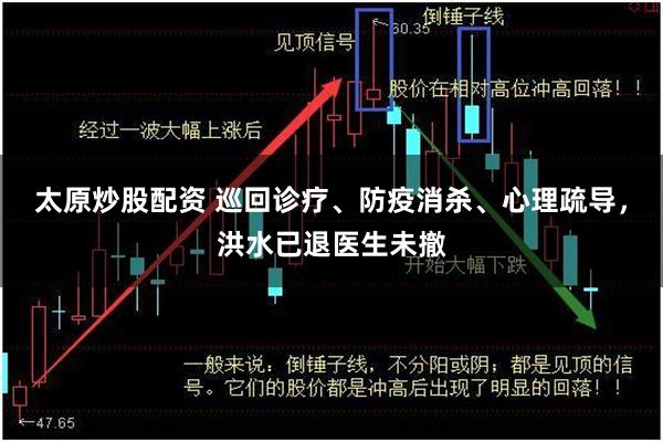 太原炒股配资 巡回诊疗、防疫消杀、心理疏导，洪水已退医生未撤