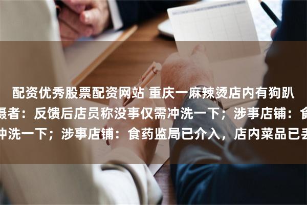 配资优秀股票配资网站 重庆一麻辣烫店内有狗趴在选品区舔食菜品，拍摄者：反馈后店员称没事仅需冲洗一下；涉事店铺：食药监局已介入，店内菜品已丢弃