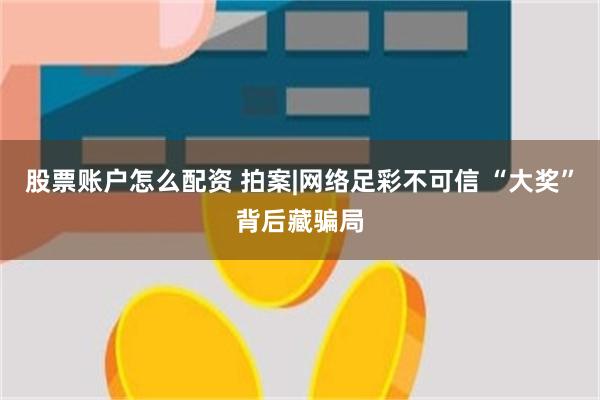 股票账户怎么配资 拍案|网络足彩不可信 “大奖”背后藏骗局