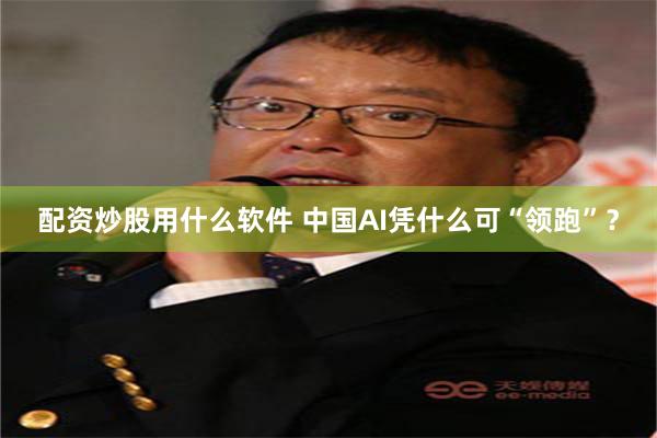 配资炒股用什么软件 中国AI凭什么可“领跑”？