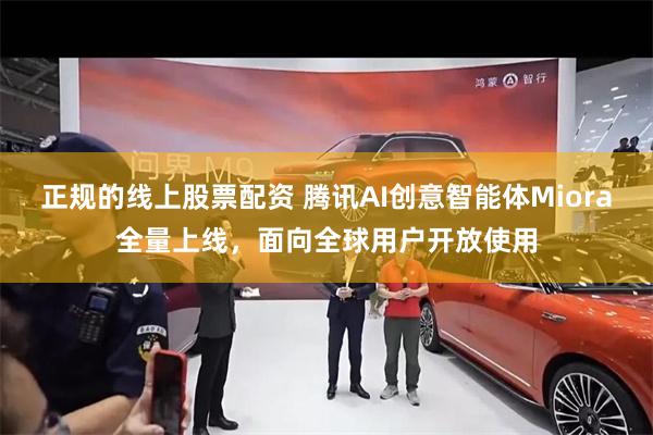 正规的线上股票配资 腾讯AI创意智能体Miora全量上线，面向全球用户开放使用