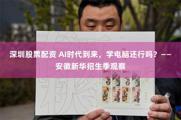 深圳股票配资 AI时代到来，学电脑还行吗？——安徽新华招生季观察