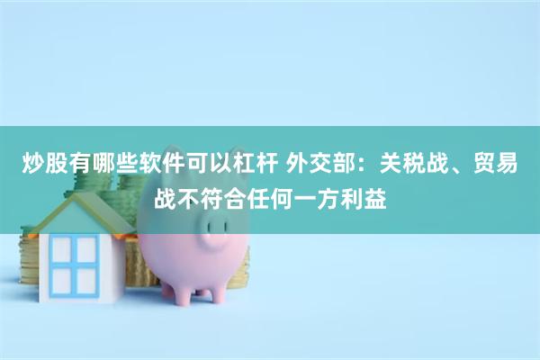 炒股有哪些软件可以杠杆 外交部：关税战、贸易战不符合任何一方利益