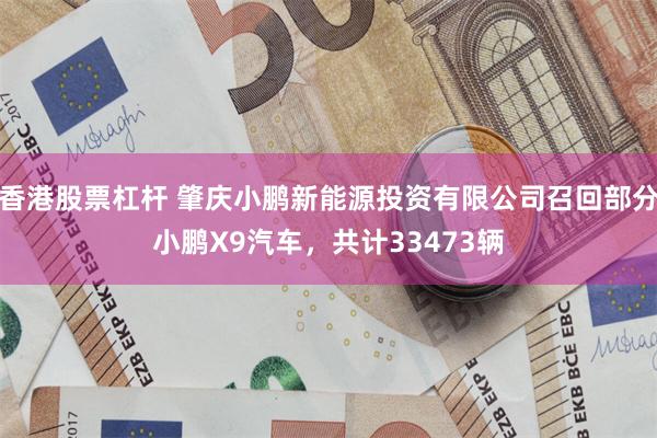 香港股票杠杆 肇庆小鹏新能源投资有限公司召回部分小鹏X9汽车，共计33473辆