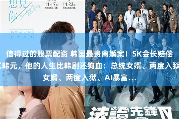 信得过的股票配资 韩国最贵离婚案！SK会长赔偿前妻9440亿韩元，他的人生比韩剧还狗血：总统女婿、两度入狱、AI暴富…