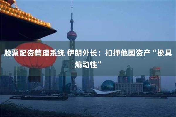 股票配资管理系统 伊朗外长：扣押他国资产“极具煽动性”