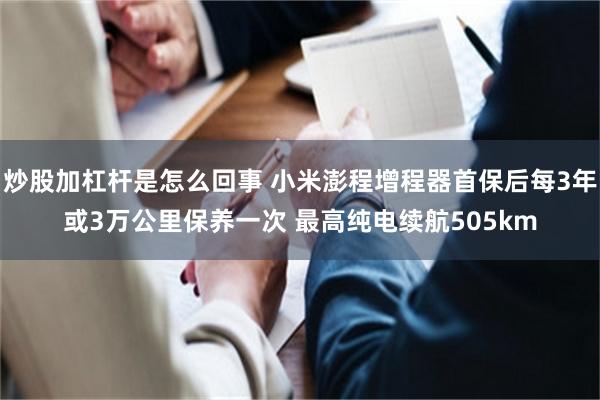 炒股加杠杆是怎么回事 小米澎程增程器首保后每3年或3万公里保养一次 最高纯电续航505km