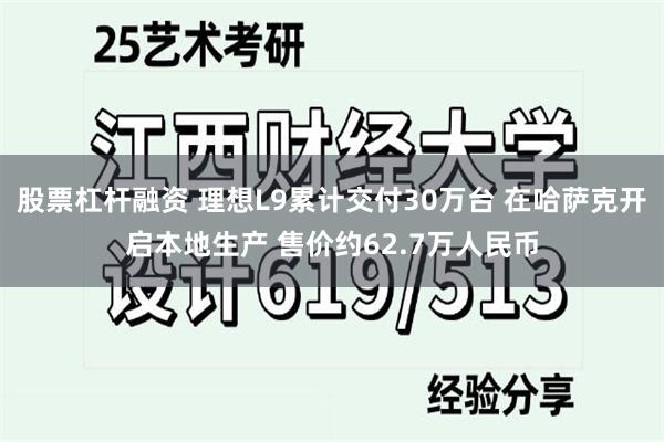 股票杠杆融资 理想L9累计交付30万台 在哈萨克开启本地生产 售价约62.7万人民币