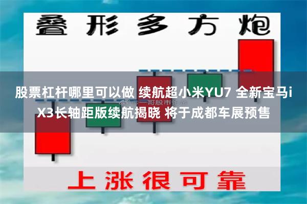股票杠杆哪里可以做 续航超小米YU7 全新宝马iX3长轴距版续航揭晓 将于成都车展预售