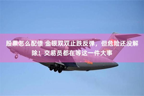 股票怎么配债 金银双双止跌反弹，但危险还没解除！交易员都在等这一件大事