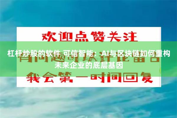 杠杆炒股的软件 可信智能：AI与区块链如何重构未来企业的底层基因
