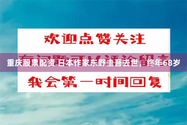 重庆股票配资 日本作家东野圭吾去世，终年68岁