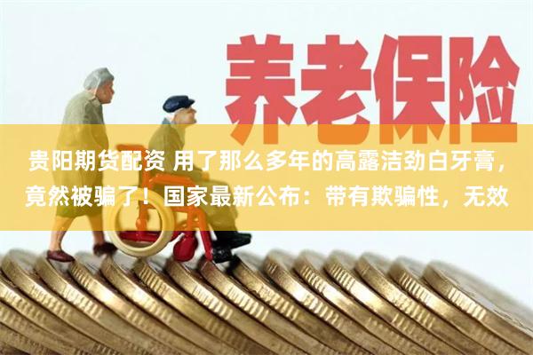 贵阳期货配资 用了那么多年的高露洁劲白牙膏,竟然被骗了!国家最新公布:带有欺骗性,无效