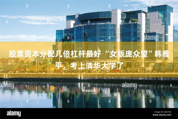 股票资本分配几倍杠杆最好 “女版庞众望”韩雅平,考上清华大学了