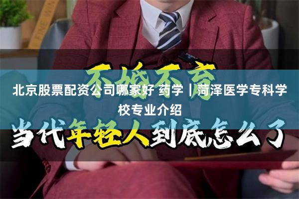 北京股票配资公司哪家好 药学｜菏泽医学专科学校专业介绍