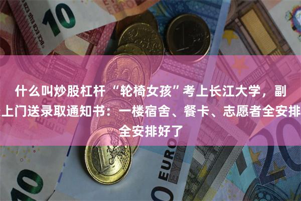 什么叫炒股杠杆 “轮椅女孩”考上长江大学,副校长上门送录取通知书:一楼宿舍、餐卡、志愿者全安排好了