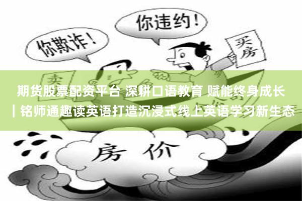 期货股票配资平台 深耕口语教育 赋能终身成长｜铭师通趣读英语打造沉浸式线上英语学习新生态