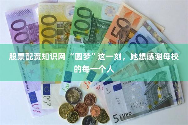 股票配资知识网 “圆梦”这一刻，她想感谢母校的每一个人