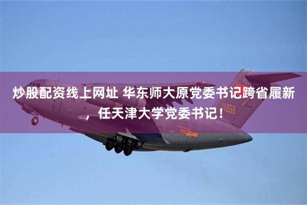 炒股配资线上网址 华东师大原党委书记跨省履新，任天津大学党委书记！