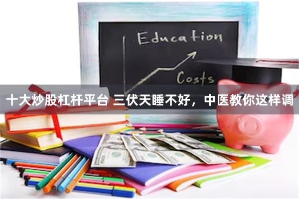 十大炒股杠杆平台 三伏天睡不好，中医教你这样调