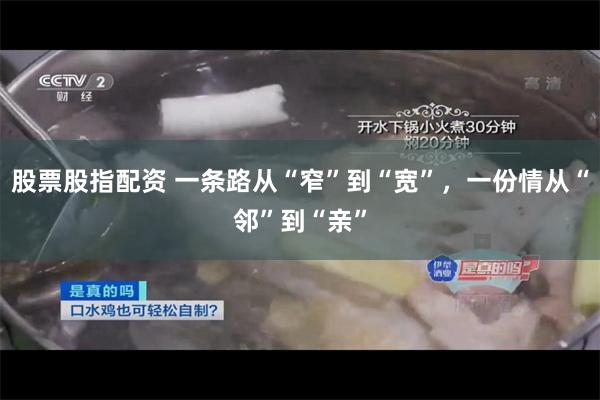 股票股指配资 一条路从“窄”到“宽”，一份情从“邻”到“亲”