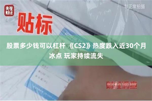 股票多少钱可以杠杆 《CS2》热度跌入近30个月冰点 玩家持续流失