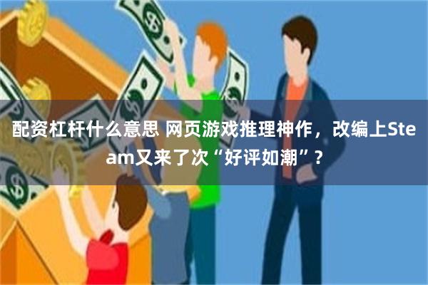 配资杠杆什么意思 网页游戏推理神作,改编上Steam又来了次“好评如潮”?