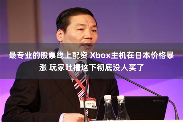 最专业的股票线上配资 Xbox主机在日本价格暴涨 玩家吐槽这下彻底没人买了
