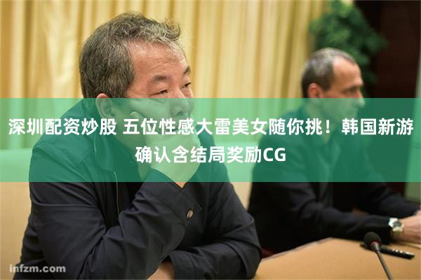 深圳配资炒股 五位性感大雷美女随你挑！韩国新游确认含结局奖励CG