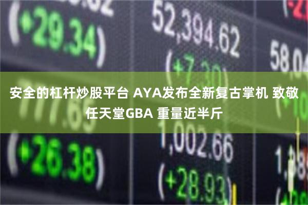 安全的杠杆炒股平台 AYA发布全新复古掌机 致敬任天堂GBA 重量近半斤