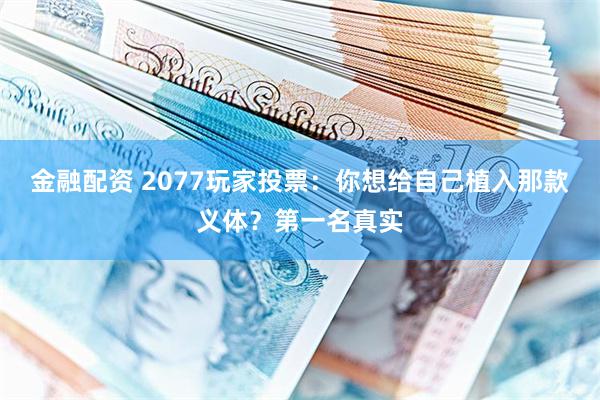金融配资 2077玩家投票：你想给自己植入那款义体？第一名真实