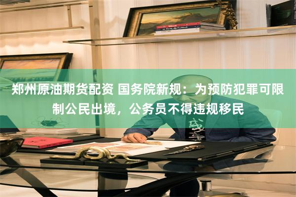 郑州原油期货配资 国务院新规：为预防犯罪可限制公民出境，公务员不得违规移民